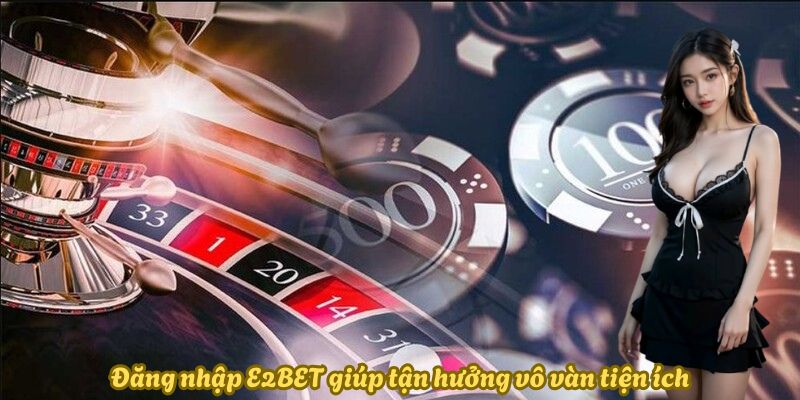 Đăng nhập E2BET giúp tận hưởng vô vàn tiện ích